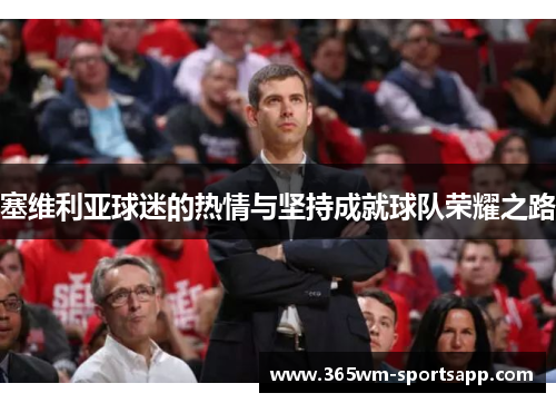塞维利亚球迷的热情与坚持成就球队荣耀之路