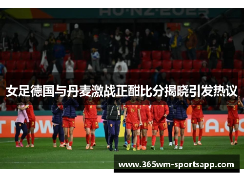 女足德国与丹麦激战正酣比分揭晓引发热议