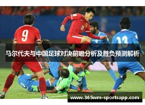 马尔代夫与中国足球对决前瞻分析及胜负预测解析